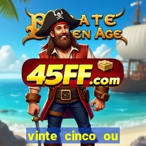 vinte cinco ou vinte e cinco